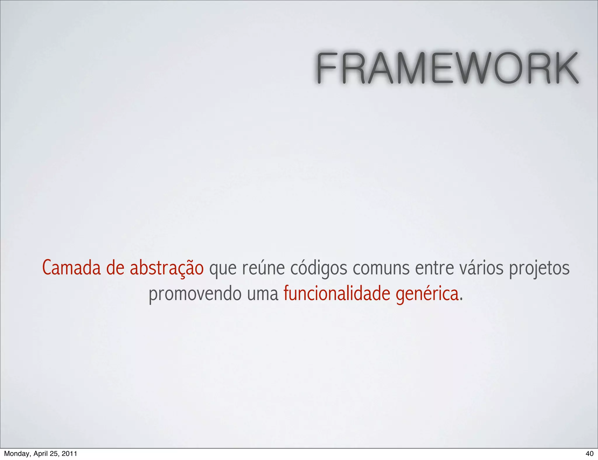 FRAMEWORK



           Camada de abstração que reúne códigos comuns entre vários projetos
                       promovendo uma funcionalidade genérica.




Monday, April 25, 2011                                                          40
 
