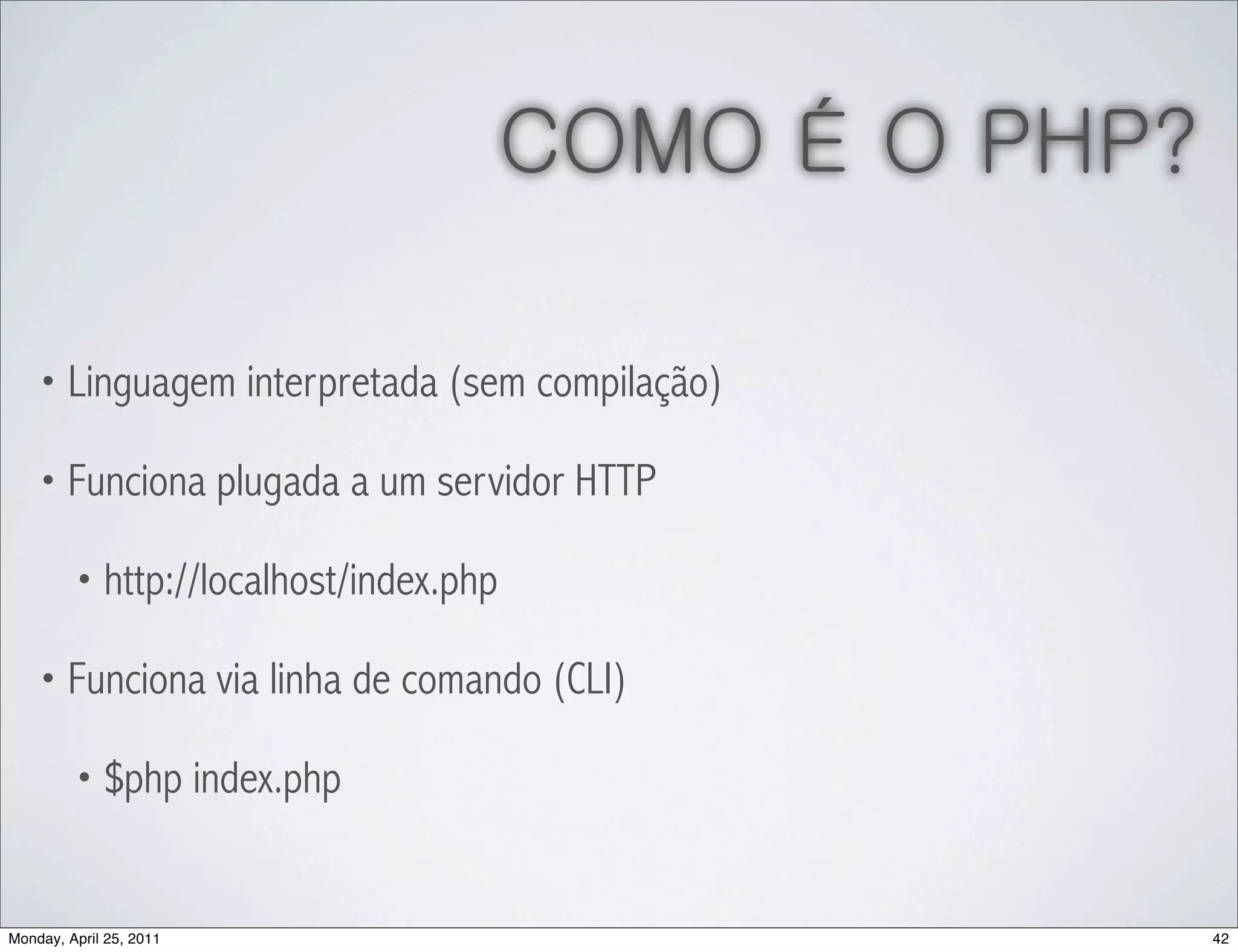 COMO É O PHP?

    • Linguagem interpretada (sem compilação)

    • Funciona plugada a um servidor HTTP

         • http://localhost/index.php

    • Funciona via linha de comando (CLI)

         • $php index.php



Monday, April 25, 2011                                  42
 