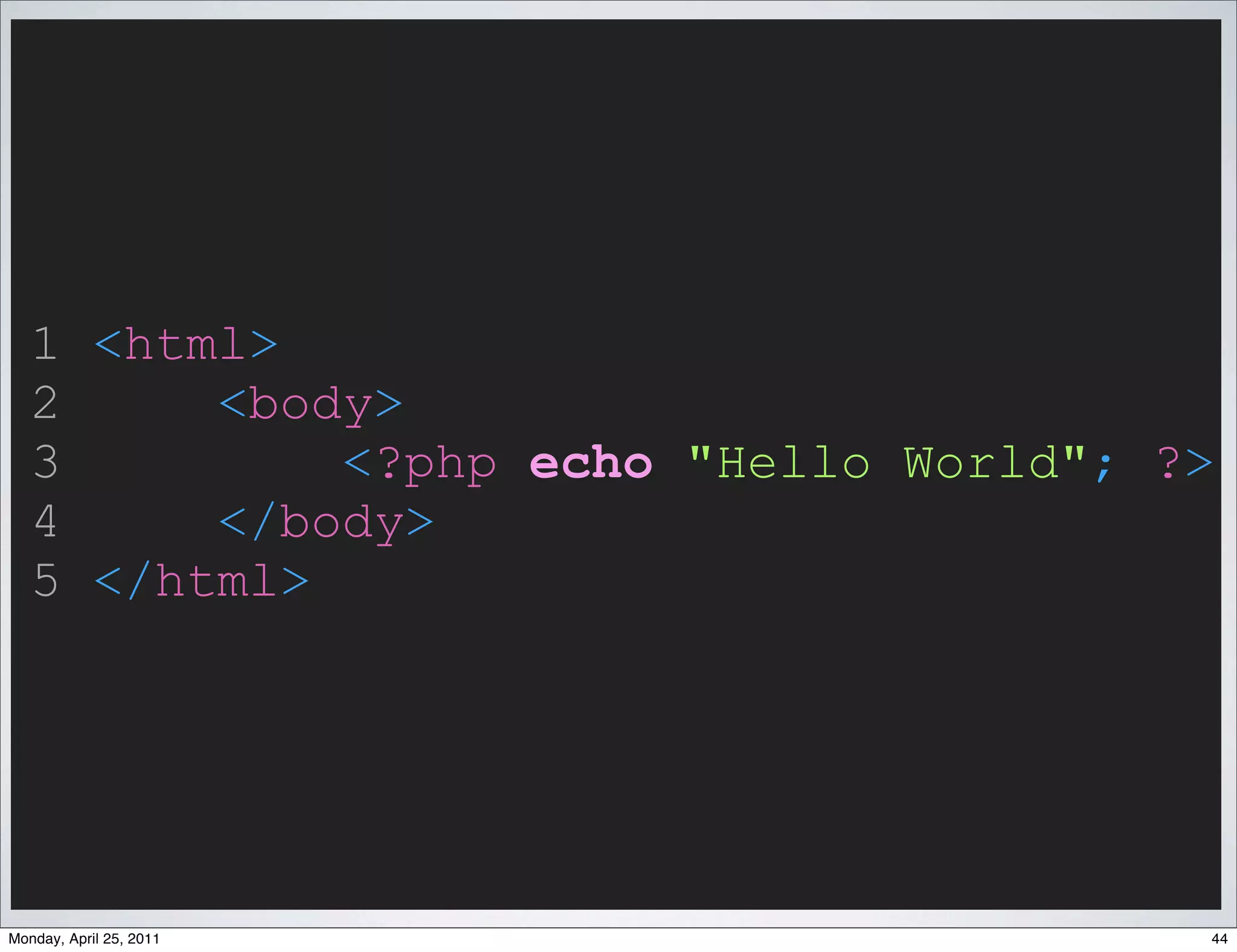 1 <html>
   2     <body>
   3         <?php echo "Hello World"; ?>
   4     </body>
   5 </html>




Monday, April 25, 2011                  44
 