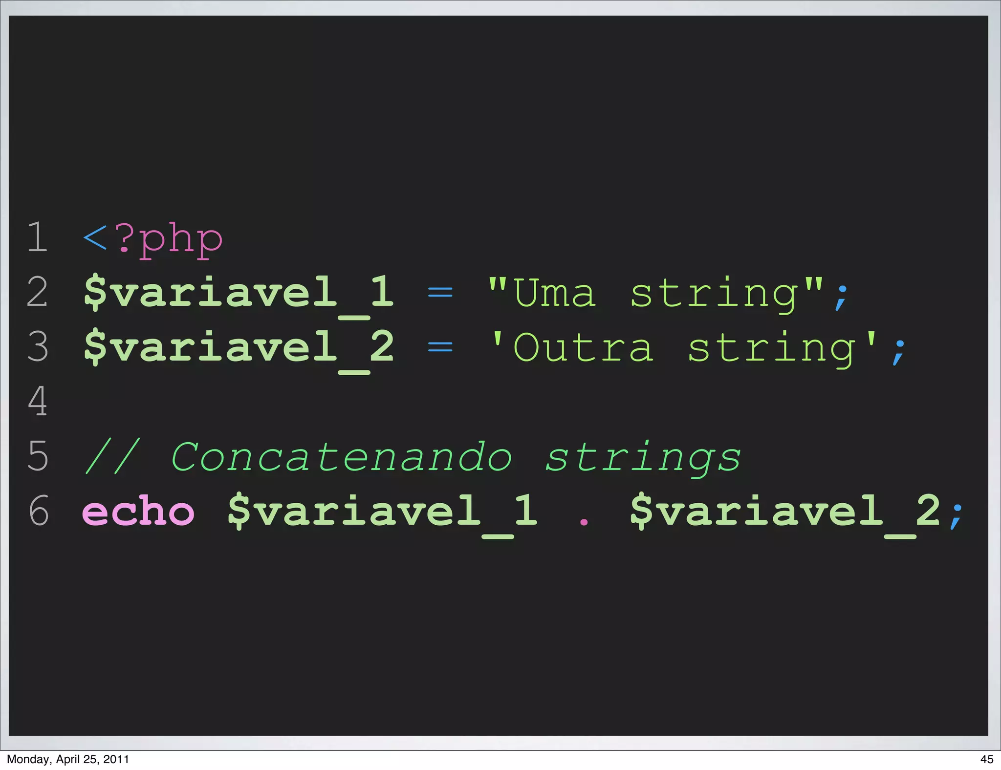 1          <?php
  2          $variavel_1 = "Uma string";
  3          $variavel_2 = 'Outra string';
  4
  5          // Concatenando strings
  6          echo $variavel_1 . $variavel_2;



Monday, April 25, 2011                         45
 