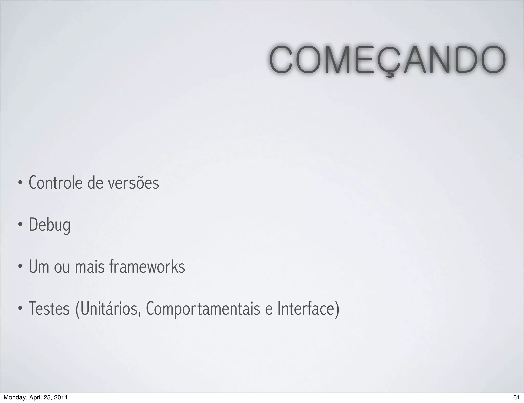 COMEÇANDO


    • Controle de versões

    • Debug

    • Um ou mais frameworks

    • Testes (Unitários, Comportamentais e Interface)




Monday, April 25, 2011                                  61
 
