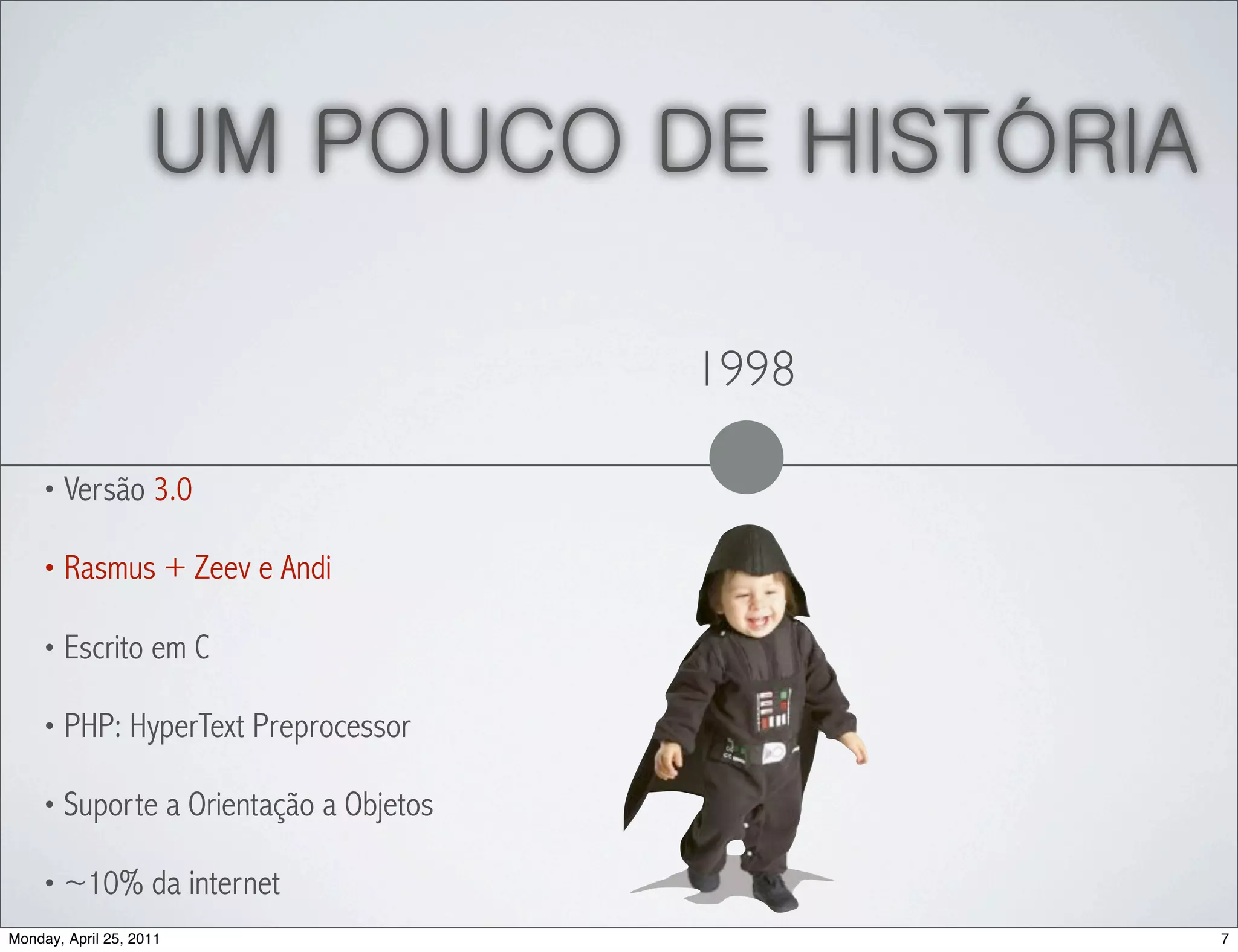 UM POUCO DE HISTÓRIA

                                       1998

    • Versão 3.0

    • Rasmus + Zeev e Andi

    • Escrito em C

    • PHP: HyperText Preprocessor

    • Suporte a Orientação a Objetos

    • ~10% da internet
Monday, April 25, 2011                        7
 