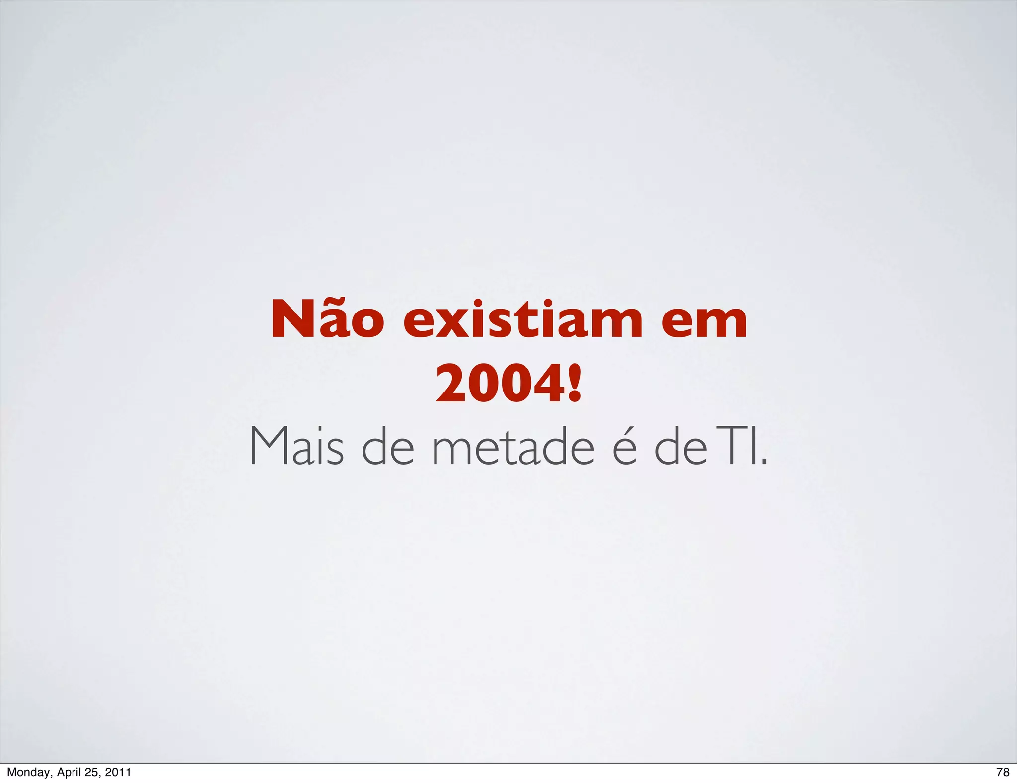 Não existiam em
                                 2004!
                         Mais de metade é de TI.




Monday, April 25, 2011                             78
 