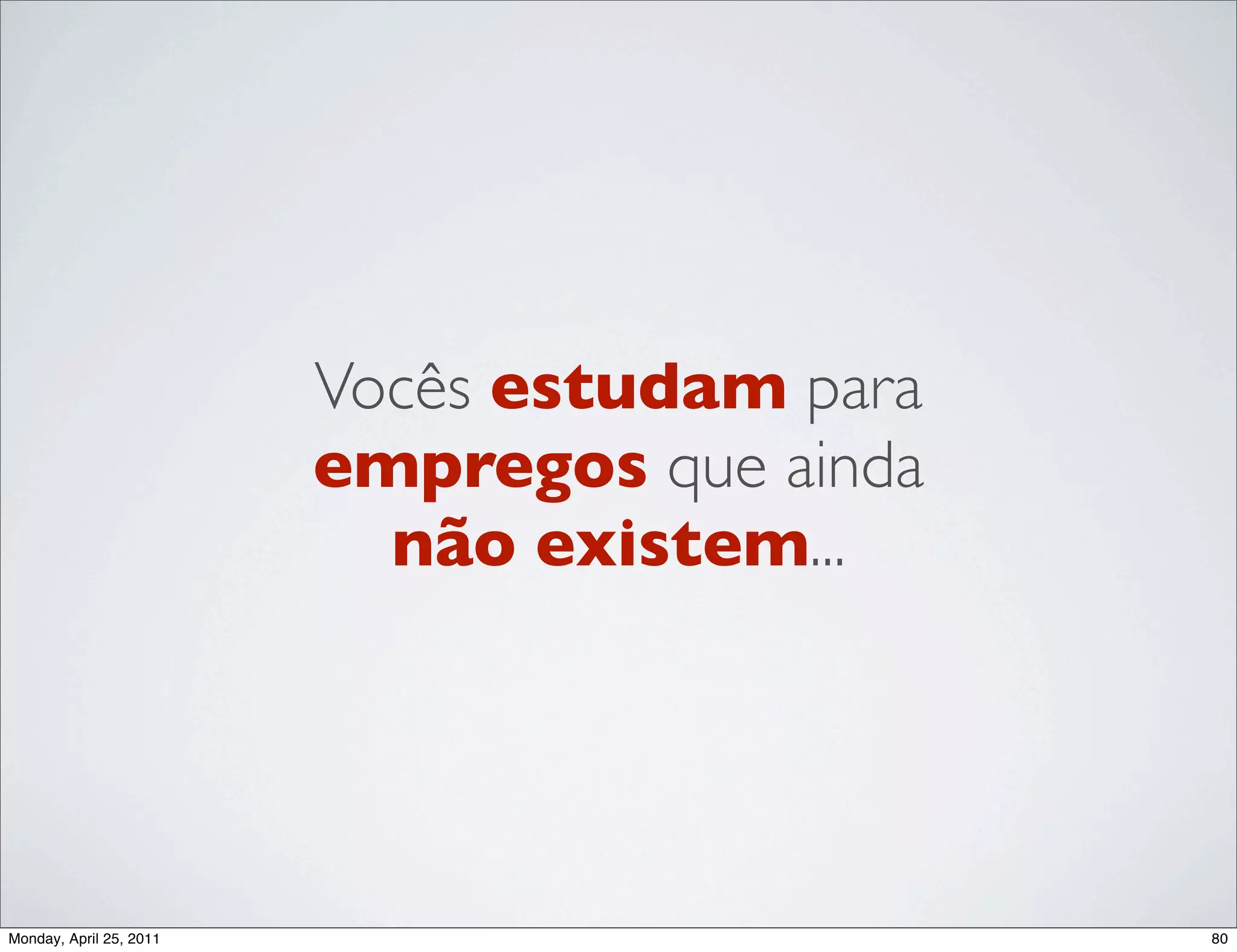 Vocês estudam para
                         empregos que ainda
                           não existem...




Monday, April 25, 2011                        80
 