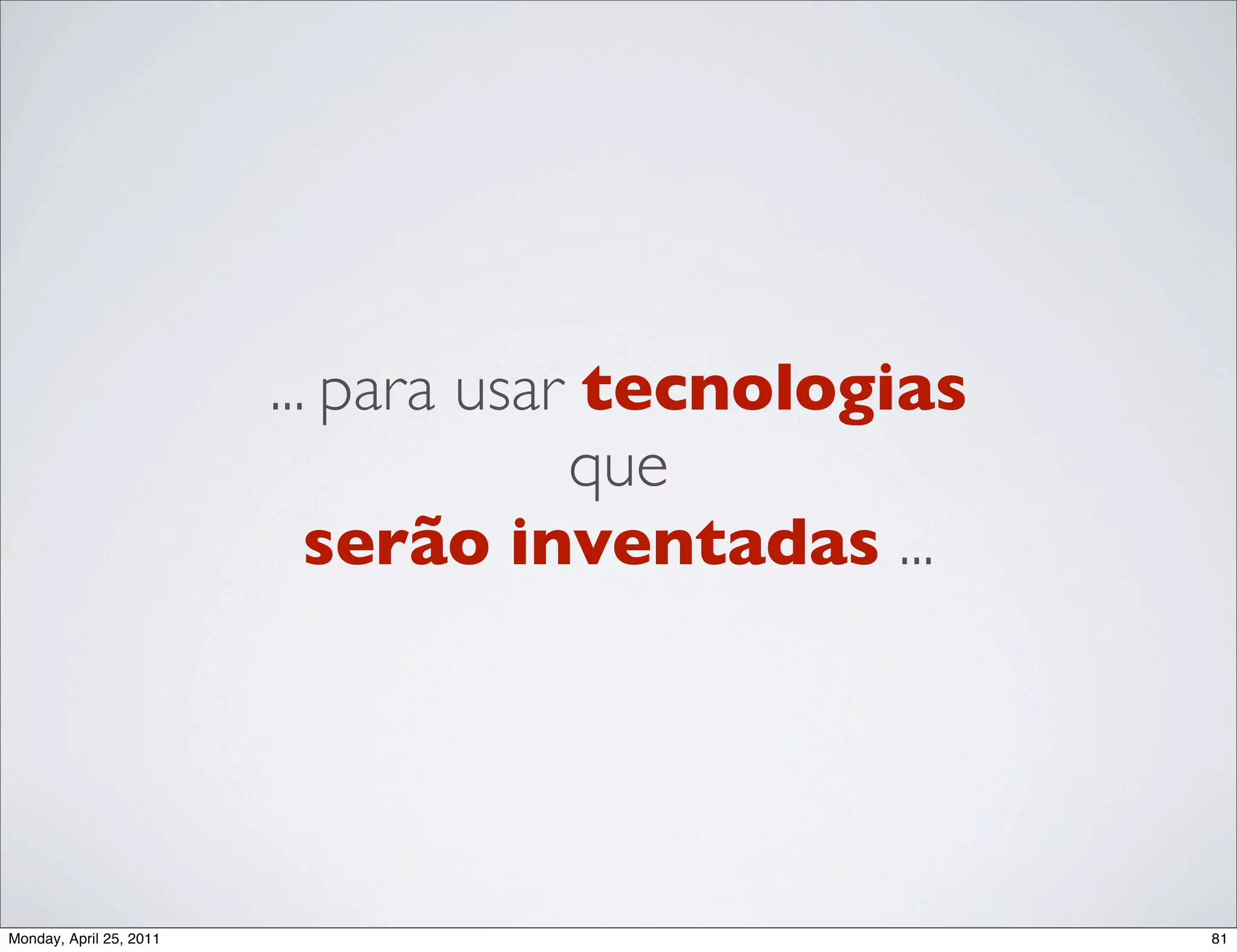 ... para usar tecnologias
                                      que
                            serão inventadas ...




Monday, April 25, 2011                               81
 