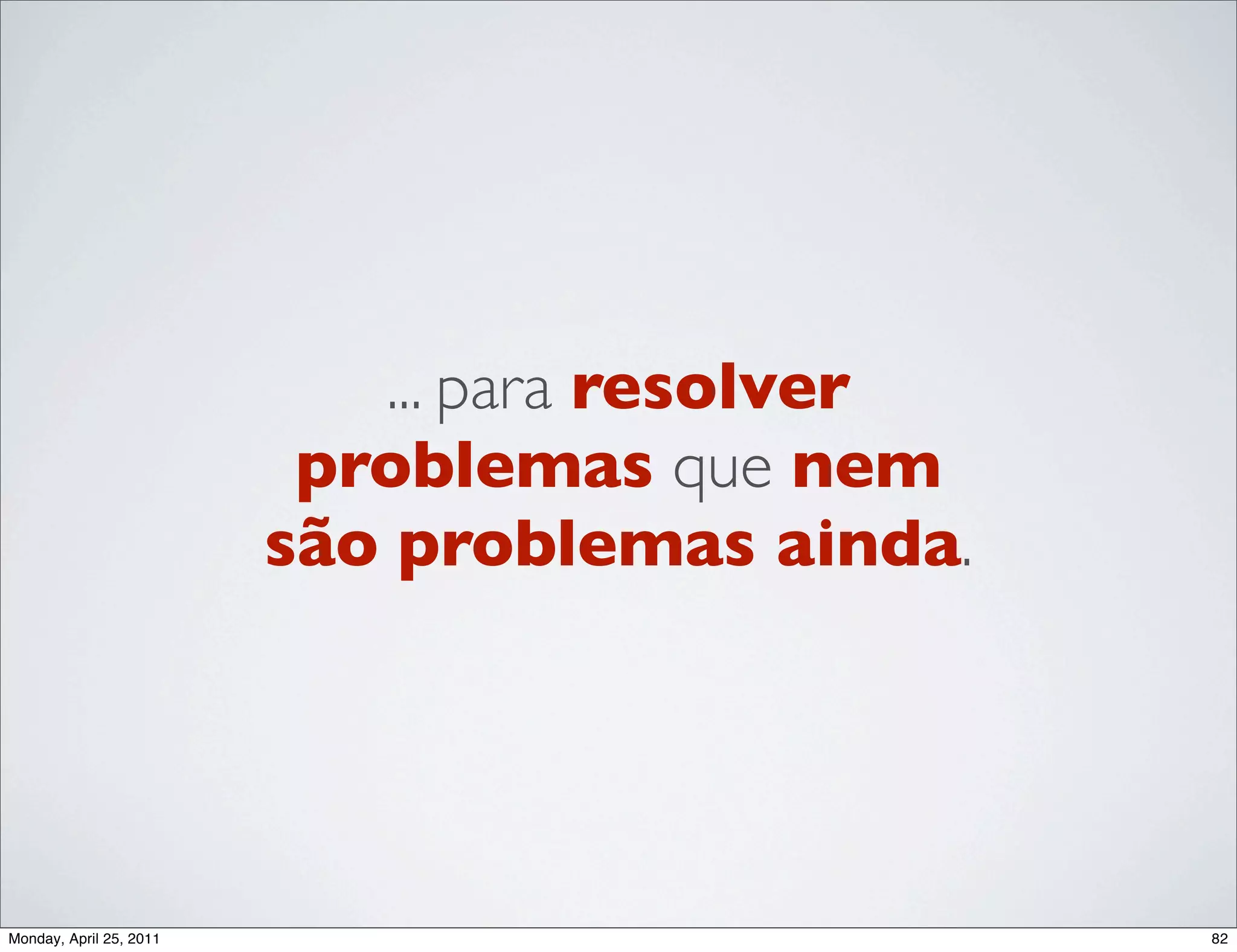 ... para resolver
                          problemas que nem
                         são problemas ainda.




Monday, April 25, 2011                          82
 