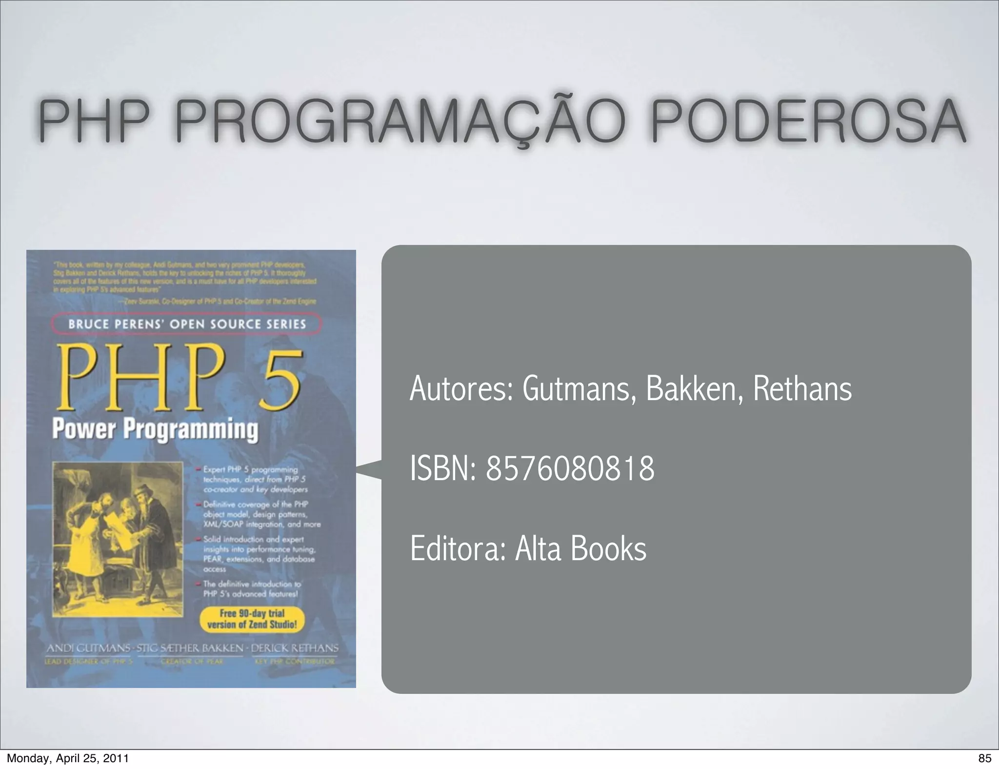 PHP PROGRAMAÇÃO PODEROSA



                         Autores: Gutmans, Bakken, Rethans

                         ISBN: 8576080818

                         Editora: Alta Books




Monday, April 25, 2011                                       85
 