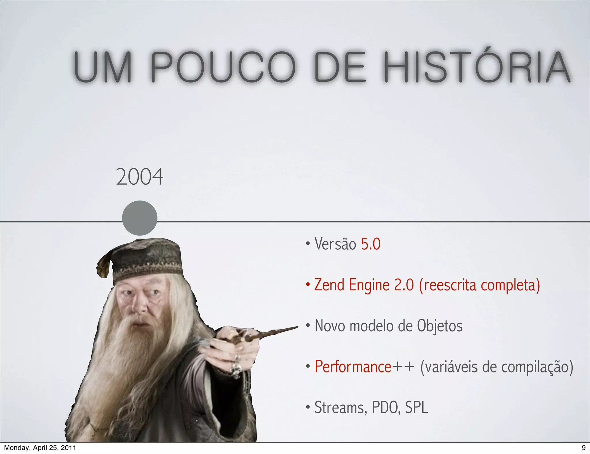 UM POUCO DE HISTÓRIA

                         2004

                                • Versão 5.0

                                • Zend Engine 2.0 (reescrita completa)

                                • Novo modelo de Objetos

                                • Performance++ (variáveis de compilação)

                                • Streams, PDO, SPL

Monday, April 25, 2011                                                      9
 