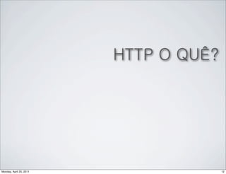 HTTP O QUÊ?




Monday, April 25, 2011                 12
 