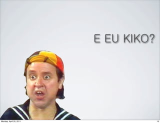 E EU KIKO?




Monday, April 25, 2011                14
 