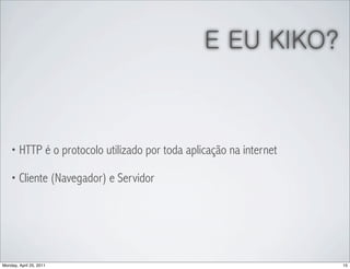 E EU KIKO?



    • HTTP é o protocolo utilizado por toda aplicação na internet

    • Cliente (Navegador) e Servidor




Monday, April 25, 2011                                              15
 