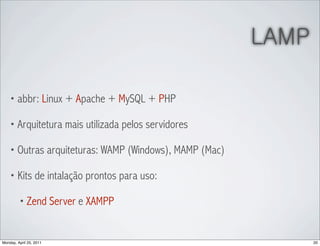 LAMP

    • abbr: Linux + Apache + MySQL + PHP

    • Arquitetura mais utilizada pelos servidores

    • Outras arquiteturas: WAMP (Windows), MAMP (Mac)

    • Kits de intalação prontos para uso:

         • Zend Server e XAMPP



Monday, April 25, 2011                                         20
 