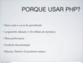 PORQUE USAR PHP?

    • Baixo custo e curva de aprendizado

    • Largamente utilizado (>20 milhões de domínios)

    • Ótima performance

    • Excelente documentação

    • Robusto, Flexível e Ecossistema maduro



Monday, April 25, 2011                                 22
 