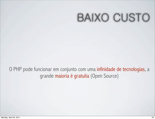 BAIXO CUSTO



         O PHP pode funcionar em conjunto com uma infinidade de tecnologias, a
                       grande maioria é gratuita (Open Source)




Monday, April 25, 2011                                                           24
 