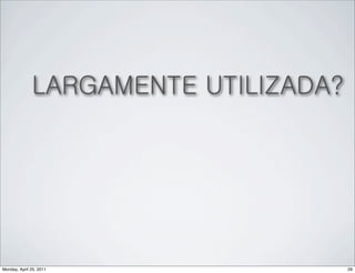 LARGAMENTE UTILIZADA?




Monday, April 25, 2011                29
 