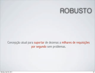 ROBUSTO



            Concepção atual para suportar de dezenas a milhares de requisições
                               por segundo sem problemas.




Monday, April 25, 2011                                                           34
 