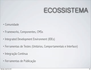 ECOSSISTEMA
    • Comunidade

    • Frameworks, Componentes, CMSs

    • Integrated Development Environment (IDEs)

    • Ferramentas de Testes (Unitários, Comportamentais e Interface)

    • Integração Contínua

    • Ferramentas de Publicação

Monday, April 25, 2011                                                 35
 