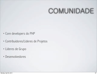 COMUNIDADE


    • Core developers do PHP

    • Contribuidores/Líderes de Projetos

    • Líderes de Grupo

    • Desenvolvedores




Monday, April 25, 2011                                  37
 