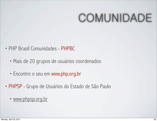 COMUNIDADE

    • PHP Brasil Comunidades - PHPBC

         • Mais de 20 grupos de usuários coordenados

         • Encontre o seu em www.php.org.br

    • PHPSP - Grupo de Usuários do Estado de São Paulo

         • www.phpsp.org.br



Monday, April 25, 2011                                   38
 