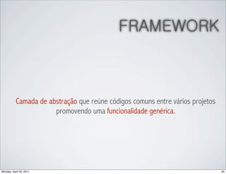 FRAMEWORK



           Camada de abstração que reúne códigos comuns entre vários projetos
                       promovendo uma funcionalidade genérica.




Monday, April 25, 2011                                                          40
 