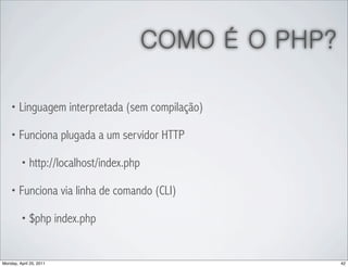 COMO É O PHP?

    • Linguagem interpretada (sem compilação)

    • Funciona plugada a um servidor HTTP

         • http://localhost/index.php

    • Funciona via linha de comando (CLI)

         • $php index.php



Monday, April 25, 2011                                  42
 