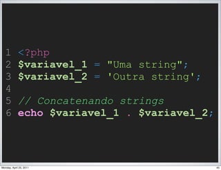 1          <?php
  2          $variavel_1 = "Uma string";
  3          $variavel_2 = 'Outra string';
  4
  5          // Concatenando strings
  6          echo $variavel_1 . $variavel_2;



Monday, April 25, 2011                         45
 