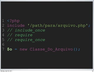 1         <?php
  2         include '/path/para/arquivo.php';
  3         // include_once
  4         // require
  5         // require_once
  6
  7         $o = new Classe_Do_Arquivo();



Monday, April 25, 2011                          52
 