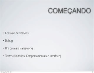 COMEÇANDO


    • Controle de versões

    • Debug

    • Um ou mais frameworks

    • Testes (Unitários, Comportamentais e Interface)




Monday, April 25, 2011                                  61
 