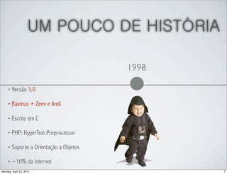 UM POUCO DE HISTÓRIA

                                       1998

    • Versão 3.0

    • Rasmus + Zeev e Andi

    • Escrito em C

    • PHP: HyperText Preprocessor

    • Suporte a Orientação a Objetos

    • ~10% da internet
Monday, April 25, 2011                        7
 