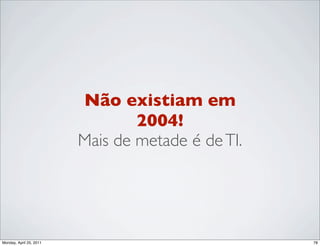 Não existiam em
                                 2004!
                         Mais de metade é de TI.




Monday, April 25, 2011                             78
 
