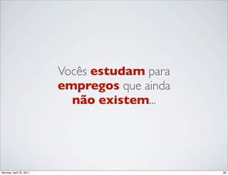 Vocês estudam para
                         empregos que ainda
                           não existem...




Monday, April 25, 2011                        80
 