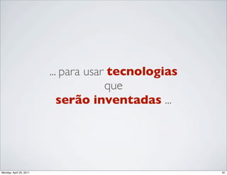 ... para usar tecnologias
                                      que
                            serão inventadas ...




Monday, April 25, 2011                               81
 
