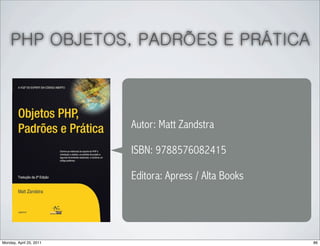 PHP OBJETOS, PADRÕES E PRÁTICA



                         Autor: Matt Zandstra

                         ISBN: 9788576082415

                         Editora: Apress / Alta Books




Monday, April 25, 2011                                  86
 