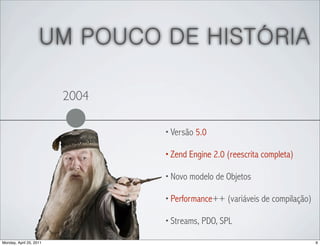 UM POUCO DE HISTÓRIA

                         2004

                                • Versão 5.0

                                • Zend Engine 2.0 (reescrita completa)

                                • Novo modelo de Objetos

                                • Performance++ (variáveis de compilação)

                                • Streams, PDO, SPL

Monday, April 25, 2011                                                      9
 