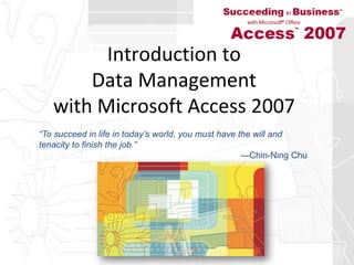 Introduction to Data Management with Microsoft Access 2007 “To succeed in life in today’s world, you must have the will andtenacity to finish the job.”—Chin-Ning Chu 