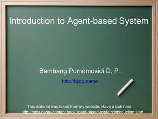 Introduction to Agent-based System Bambang Purnomosidi D. P. http://bpdp.name This material was taken from my website. Have a look here: http://bpdp.name/content:book:agent-based-system:introduction:start 