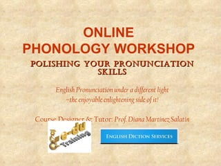 ONLINE  PHONOLOGY WORKSHOP   Polishing your pronunciation skills English Pronunciation under a different light – the enjoyable enlightening side of it! Course Designer & Tutor:  Prof. Diana Martínez Salatín 