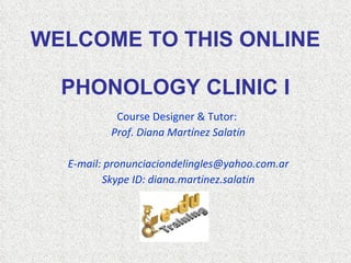 WELCOME TO THIS ONLINE  PHONOLOGY CLINIC I Course Designer & Tutor:  Prof. Diana Martínez Salatín E-mail: pronunciaciondelingles@yahoo.com.ar Skype ID: diana.martinez.salatin 