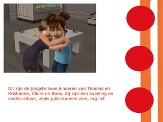Dit zijn de jongste twee kinderen van Thomas en Kristianne, Claire en Boris. Zij zijn een tweeling en vinden elkaar, zoals jullie kunnen zien, erg lief.  