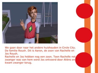 We gaan door naar het andere huishouden in Circle City. De familie Roush. Dit is Aaron, de zoon van Rachelle en Jos Roush. Rachelle en Jos hebben nog een zoon. Toen Rachelle net zwanger was van hem werd Jos ontvoerd door Aliëns en kwam zwanger terug. 