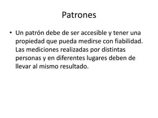 PatronesUn patrón debe de ser accesible y tener una propiedad que pueda medirse con fiabilidad. Las mediciones realizadas por distintas personas y en diferentes lugares deben de llevar al mismo resultado.