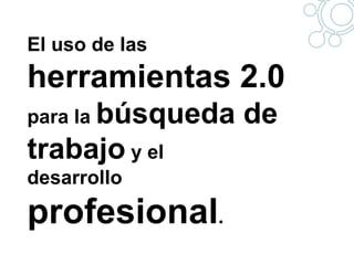 El uso de las  herramientas 2.0 para la  búsqueda de trabajo  y el desarrollo  profesional . 