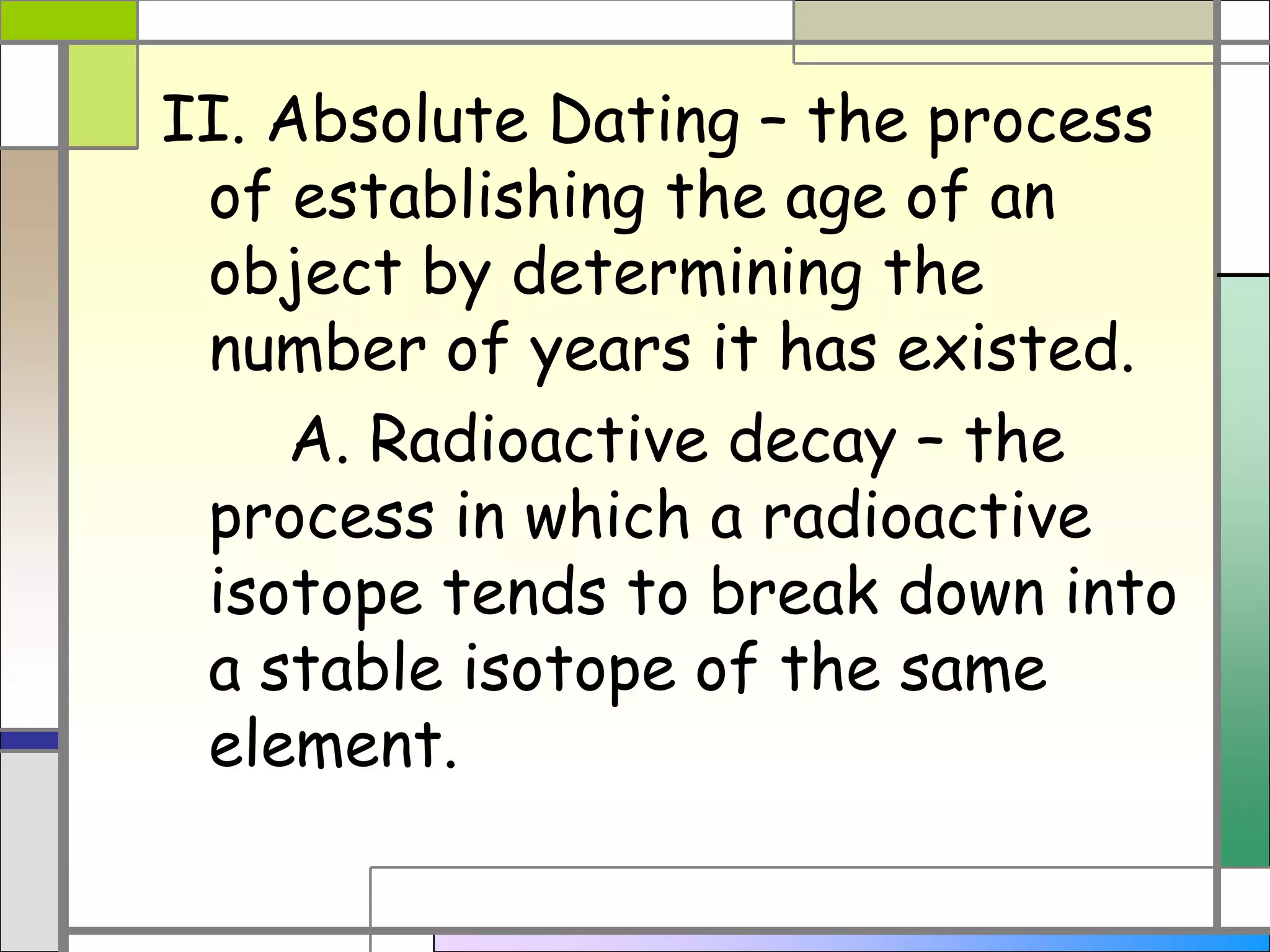 Absolute dating4. Relative vs. Absolute DatingI. Relative dating – determining whether an object or event is older or younger than other objects or events	A. Superposition	 1. Older rocks are under 		   newer rock 2.  Can only determine 		   relative time