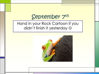 September 7th Hand in your Rock Cartoon if you didn’t finish it yesterday   