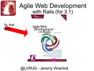 Agile Web Development with Rails (for 3.1) Ya, that book @LVRUG - Jeremy Woertink 