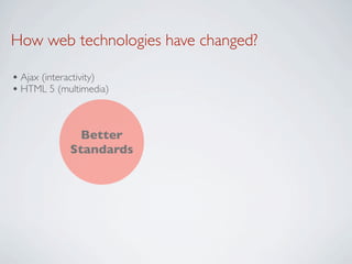 How web technologies have changed?

• Ajax (interactivity)
• HTML 5 (multimedia)


               Better
             Standards
 