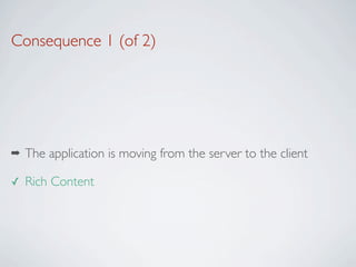 Consequence 1 (of 2)




➡   The application is moving from the server to the client

✓   Rich Content
 