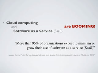 •   Cloud computing
       and                           are BOOMING!
        Software as a Service (SaaS)


            “More than 95% of organizations expect to maintain or
                   grow their use of software as a service (SaaS)”
     source Gartner “User Survey Analysis: Software as a Service, Enterprise Application Markets, Worldwide, 2010”
 