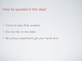 How to succeed in this class?



•   Come to class (fully awaken)

•   Do not rely on the slides

•   Be curious, experiment, get your hands dirty
 