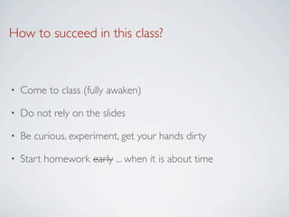 How to succeed in this class?



•   Come to class (fully awaken)

•   Do not rely on the slides

•   Be curious, experiment, get your hands dirty

•   Start homework early ... when it is about time
 